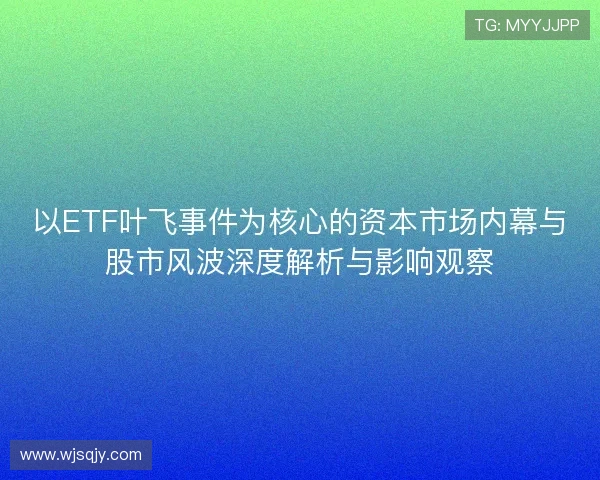 以ETF叶飞事件为核心的资本市场内幕与股市风波深度解析与影响观察
