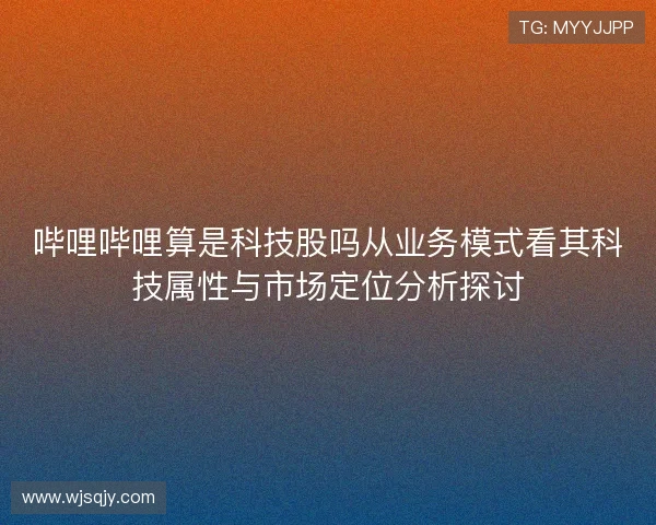 哔哩哔哩算是科技股吗从业务模式看其科技属性与市场定位分析探讨 哔哩哔哩算是科技股吗从业务模式看其科技属性与市场定位分析探讨